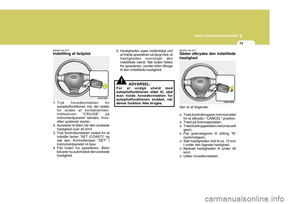 Hyundai Coupe 2006  Instruktionsbog (in Danish) 1
DERES HYUNDAIS EGENSKABER
73
B660B01GK-GCT Indstilling af fartpilot 
1. Tryk hovedkontakten for
autopilotfunktionen ind, der sidder for enden af kontaktarmen.Indikatoren "CRUISE" på instrumentpanel
