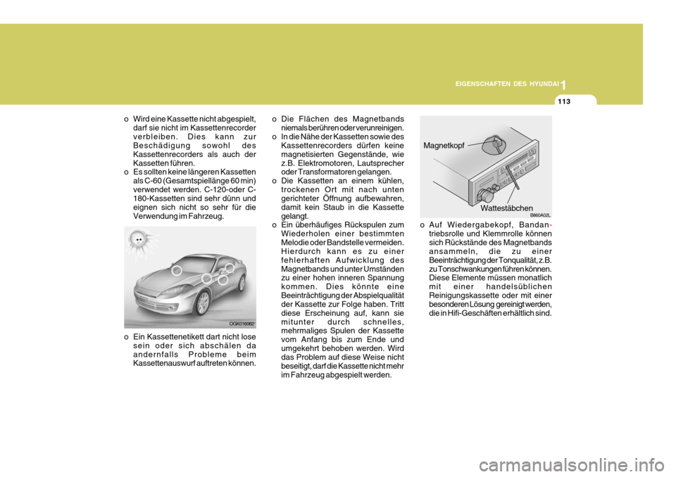 Hyundai Coupe 2006  Betriebsanleitung (in German) 1
EIGENSCHAFTEN DES HYUNDAI
113
OGK016062
o Wird eine Kassette nicht abgespielt,
darf sie nicht im Kassettenrecorder verbleiben. Dies kann zur Beschädigung sowohl des Kassettenrecorders als auch derK