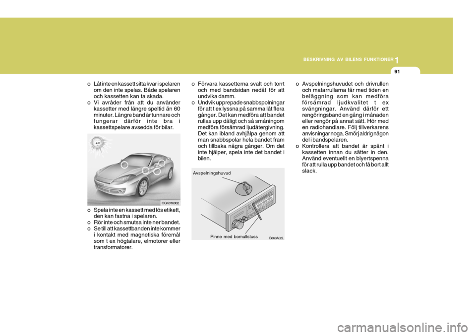 Hyundai Coupe 2006  Ägarmanual (in Swedish) 1
BESKRIVNING AV BILENS FUNKTIONER
91
o Avspelningshuvudet och drivrullen och matarrullarna får med tiden en beläggning som kan medföra försämrad ljudkvalitet t ex svängningar. Använd därför 