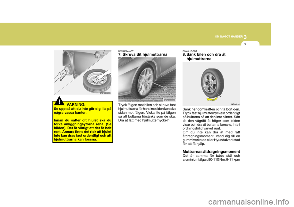 Hyundai Coupe 2006 Ägarmanual (in Swedish) 3
OM NÅGOT HÄNDER
9
!
D060H02A-ADT 7. Skruva dit hjulmuttrarna Tryck fälgen mot bilen och skruva fast hjulmuttrarna för hand med den koniskasidan mot fälgen. Vicka lite på fälgen så att bultar Hyundai Coupe 2006 Ägarmanual (in Swedish) 3
OM NÅGOT HÄNDER
9
!
D060H02A-ADT 7. Skruva dit hjulmuttrarna Tryck fälgen mot bilen och skruva fast hjulmuttrarna för hand med den koniskasidan mot fälgen. Vicka lite på fälgen så att bultar