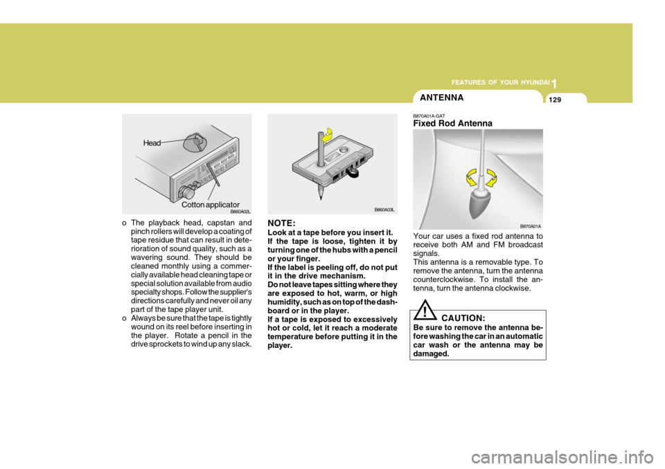 Hyundai Coupe 2005 Owners Manual 1
FEATURES OF YOUR HYUNDAI
129ANTENNA
o The playback head, capstan and pinch rollers will develop a coating of tape residue that can result in dete- rioration of sound quality, such as awavering sound Hyundai Coupe 2005 Owners Manual 1
FEATURES OF YOUR HYUNDAI
129ANTENNA
o The playback head, capstan and pinch rollers will develop a coating of tape residue that can result in dete- rioration of sound quality, such as awavering sound