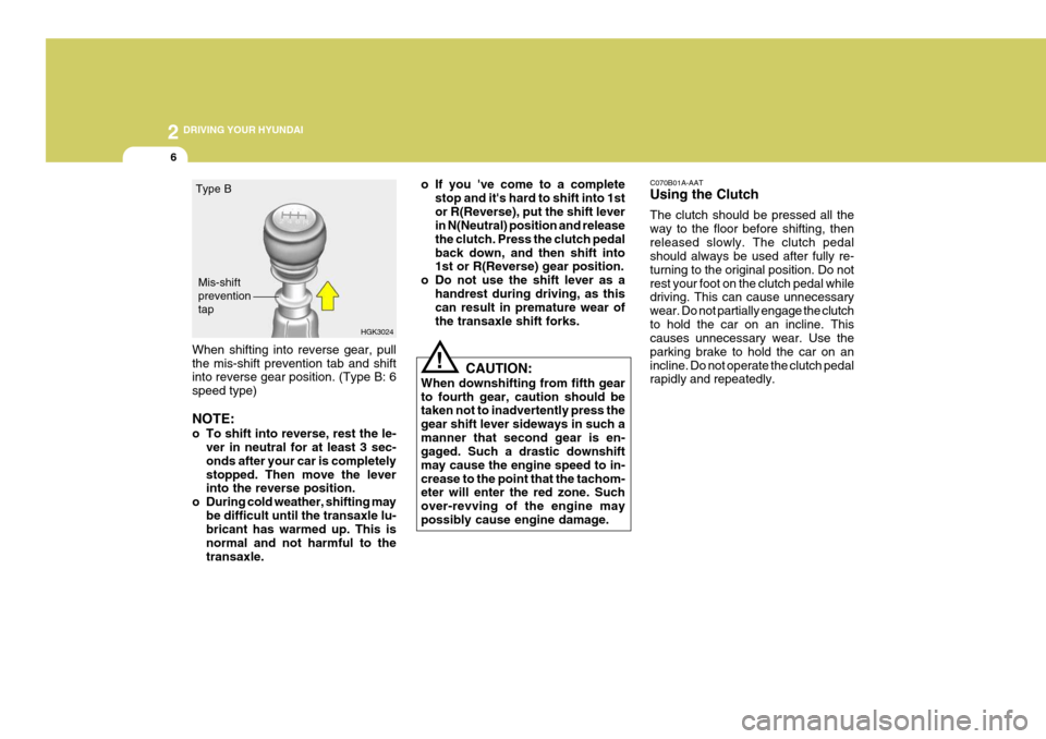 Hyundai Coupe 2005  Owners Manual 2 DRIVING YOUR HYUNDAI
6
!
When shifting into reverse gear, pull the mis-shift prevention tab and shift into reverse gear position. (Type B: 6 speed type) NOTE: 
o To shift into reverse, rest the le-

