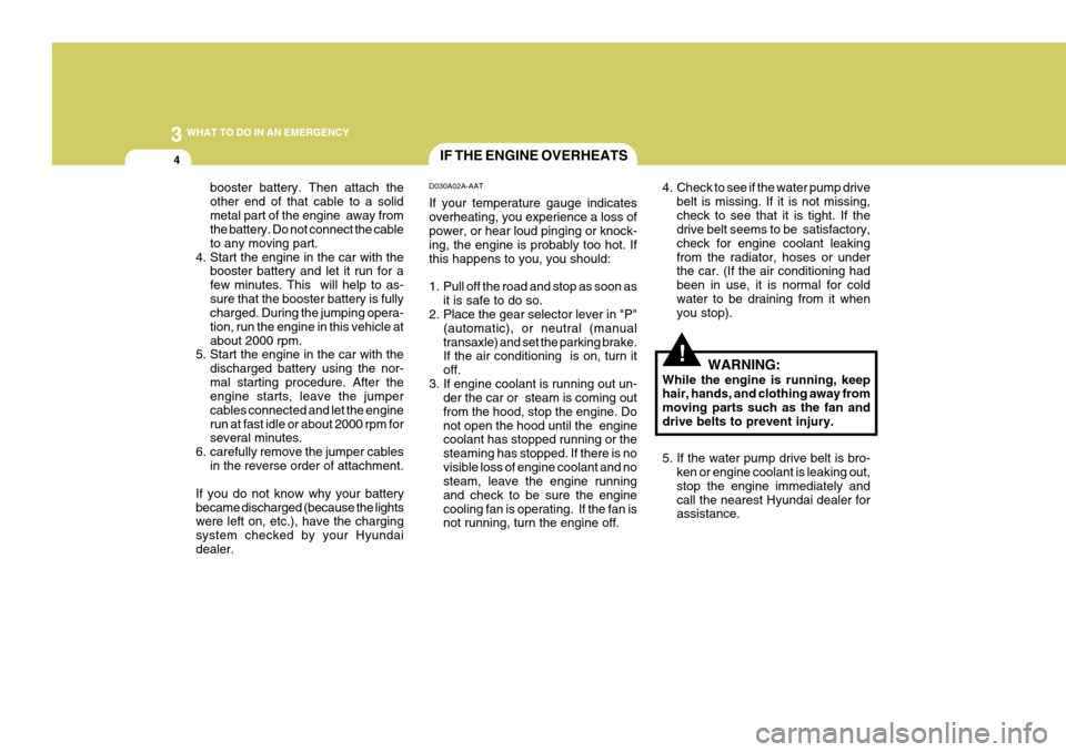 Hyundai Coupe 2005  Owners Manual 3 WHAT TO DO IN AN EMERGENCY
4
!
booster battery. Then attach the other end of that cable to a solidmetal part of the engine  away from the battery. Do not connect the cable to any moving part.
4. Sta