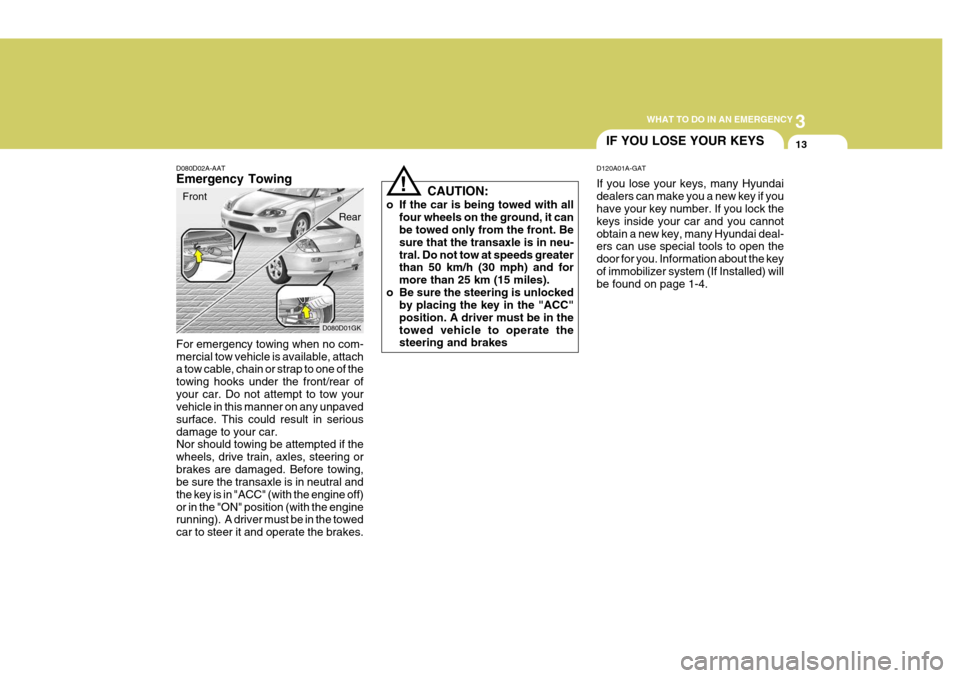 Hyundai Coupe 2005 Owners Manual 3
WHAT TO DO IN AN EMERGENCY
13
D080D01GK
!
D080D02A-AAT Emergency Towing For emergency towing when no com- mercial tow vehicle is available, attach a tow cable, chain or strap to one of the towing ho Hyundai Coupe 2005 Owners Manual 3
WHAT TO DO IN AN EMERGENCY
13
D080D01GK
!
D080D02A-AAT Emergency Towing For emergency towing when no com- mercial tow vehicle is available, attach a tow cable, chain or strap to one of the towing ho