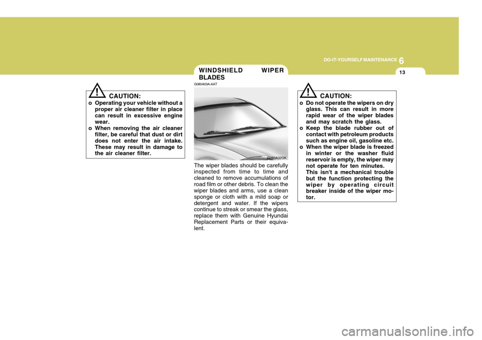 Hyundai Coupe 2005  Owners Manual 6
DO-IT-YOURSELF MAINTENANCE
13
!
CAUTION:
o Operating your vehicle without a proper air cleaner filter in place can result in excessive engine wear.
o When removing the air cleaner filter, be careful