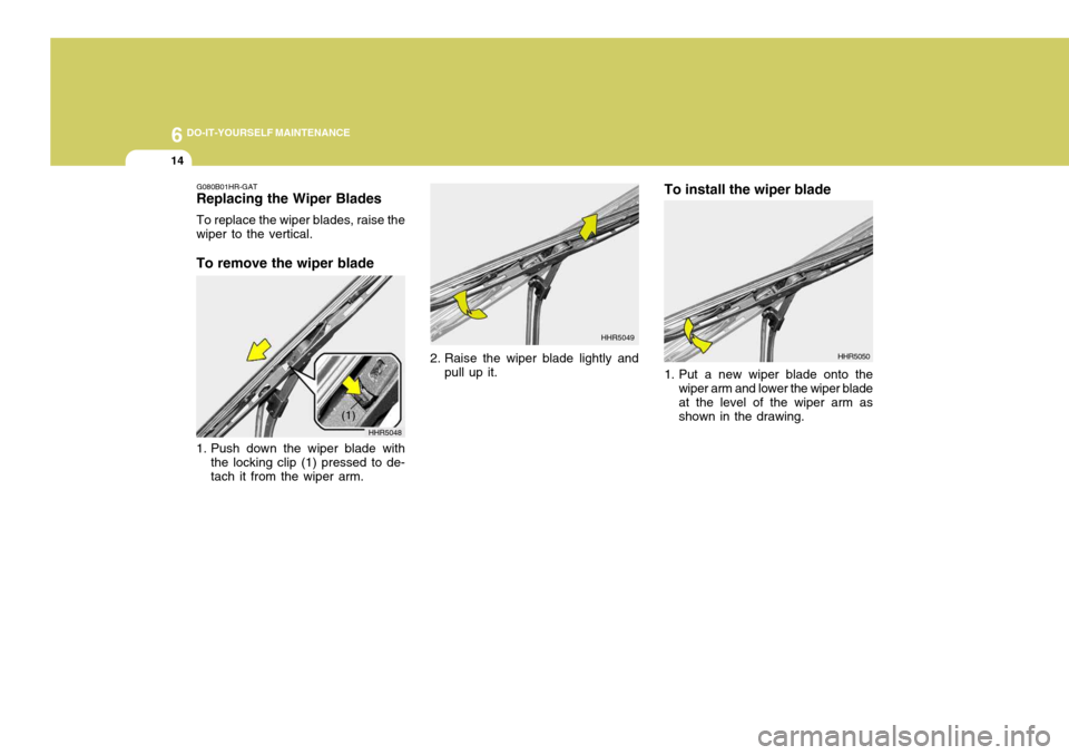 Hyundai Coupe 2005 Owners Manual 6 DO-IT-YOURSELF MAINTENANCE
14
G080B01HR-GAT
Replacing the Wiper Blades
To replace the wiper blades, raise the
wiper to the vertical. To remove the wiper blade
1. Push down the wiper blade with
the Hyundai Coupe 2005 Owners Manual 6 DO-IT-YOURSELF MAINTENANCE
14
G080B01HR-GAT
Replacing the Wiper Blades
To replace the wiper blades, raise the
wiper to the vertical. To remove the wiper blade
1. Push down the wiper blade with
the