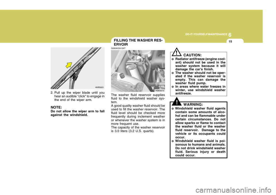 Hyundai Coupe 2005 Owners Manual 6
DO-IT-YOURSELF MAINTENANCE
15
2. Pull up the wiper blade until you
hear an audible "click" to engage in the end of the wiper arm.
NOTE: Do not allow the wiper arm to fall against the windshield. HHR Hyundai Coupe 2005 Owners Manual 6
DO-IT-YOURSELF MAINTENANCE
15
2. Pull up the wiper blade until you
hear an audible "click" to engage in the end of the wiper arm.
NOTE: Do not allow the wiper arm to fall against the windshield. HHR