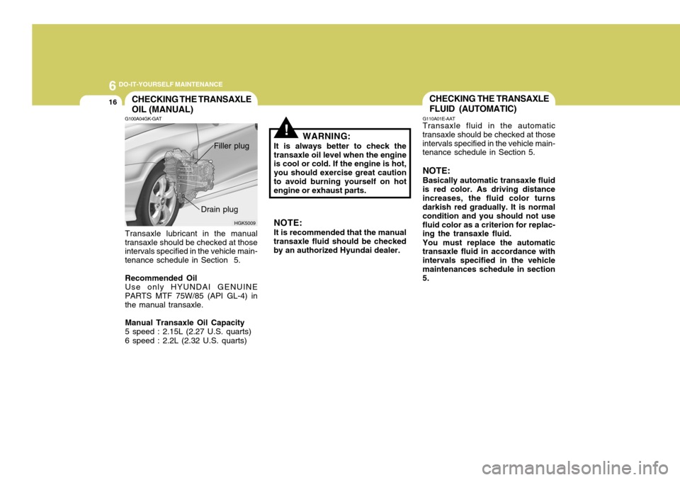 Hyundai Coupe 2005 Owners Manual 6 DO-IT-YOURSELF MAINTENANCE
16CHECKING THE TRANSAXLE OIL (MANUAL)
HGK5009
!
G100A04GK-GAT
Transaxle lubricant in the manual
transaxle should be checked at those intervals specified in the vehicle mai Hyundai Coupe 2005 Owners Manual 6 DO-IT-YOURSELF MAINTENANCE
16CHECKING THE TRANSAXLE OIL (MANUAL)
HGK5009
!
G100A04GK-GAT
Transaxle lubricant in the manual
transaxle should be checked at those intervals specified in the vehicle mai