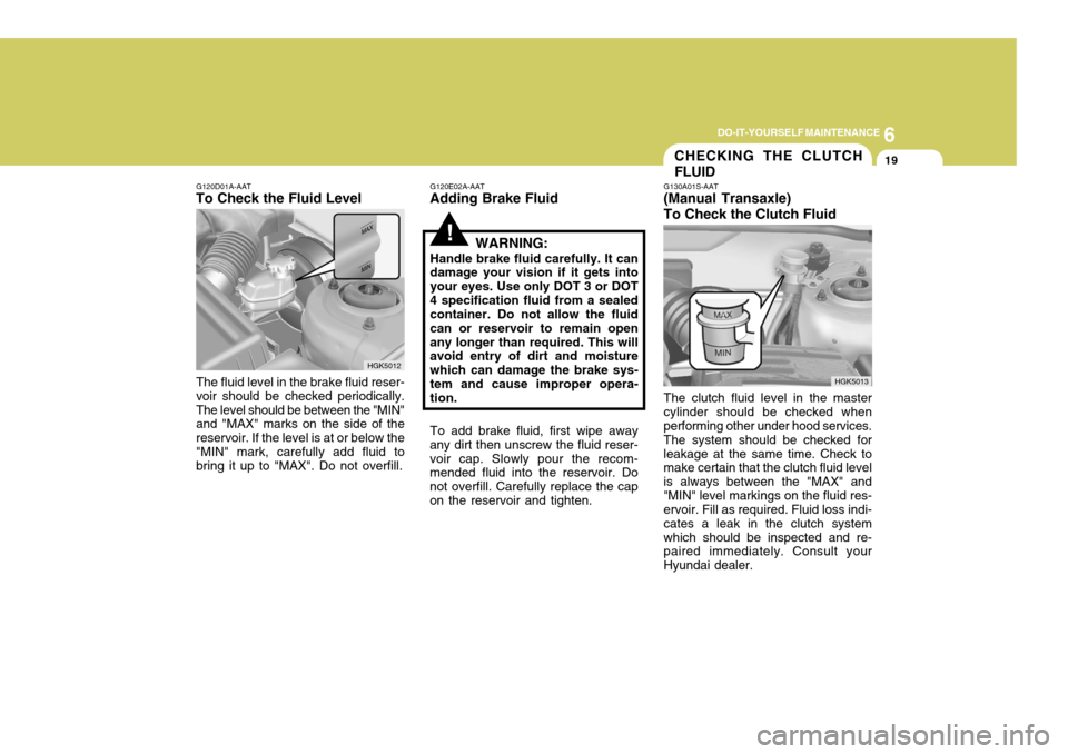 Hyundai Coupe 2005  Owners Manual 6
DO-IT-YOURSELF MAINTENANCE
19
HGK5013
CHECKING THE CLUTCH FLUID
To add brake fluid, first wipe away
any dirt then unscrew the fluid reser- voir cap. Slowly pour the recom- mended fluid into the rese