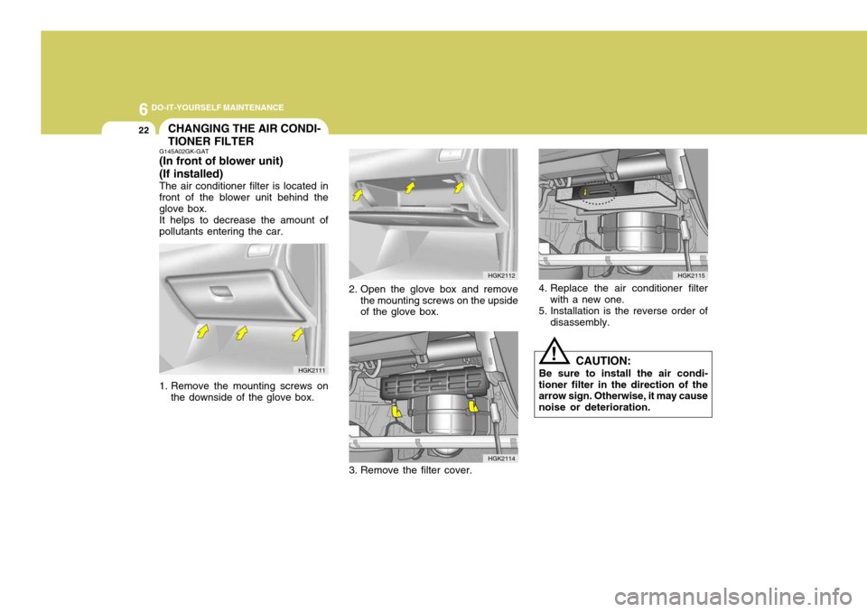 Hyundai Coupe 2005 Owners Manual 6 DO-IT-YOURSELF MAINTENANCE
22
!
CHANGING THE AIR CONDI- TIONER FILTER
G145A02GK-GAT (In front of blower unit) (If installed) The air conditioner filter is located in front of the blower unit behind Hyundai Coupe 2005 Owners Manual 6 DO-IT-YOURSELF MAINTENANCE
22
!
CHANGING THE AIR CONDI- TIONER FILTER
G145A02GK-GAT (In front of blower unit) (If installed) The air conditioner filter is located in front of the blower unit behind