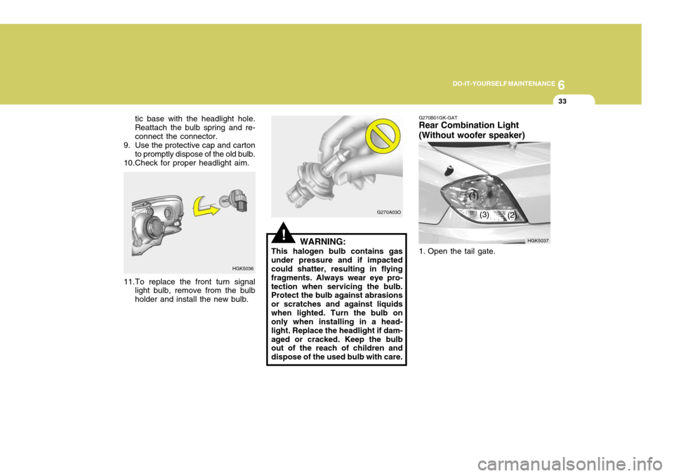 Hyundai Coupe 2005  Owners Manual 6
DO-IT-YOURSELF MAINTENANCE
33
!WARNING:
This halogen bulb contains gas under pressure and if impacted could shatter, resulting in flying fragments. Always wear eye pro-tection when servicing the bul