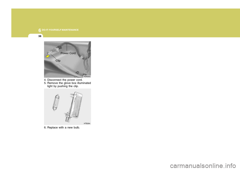 Hyundai Coupe 2005  Owners Manual 6 DO-IT-YOURSELF MAINTENANCE
38
HTB284
HGK5053
Clip Power Cord
4. Disconnect the power cord. 
5. Remove the glove box illuminated light by pushing the clip.
6. Replace with a new bulb.   