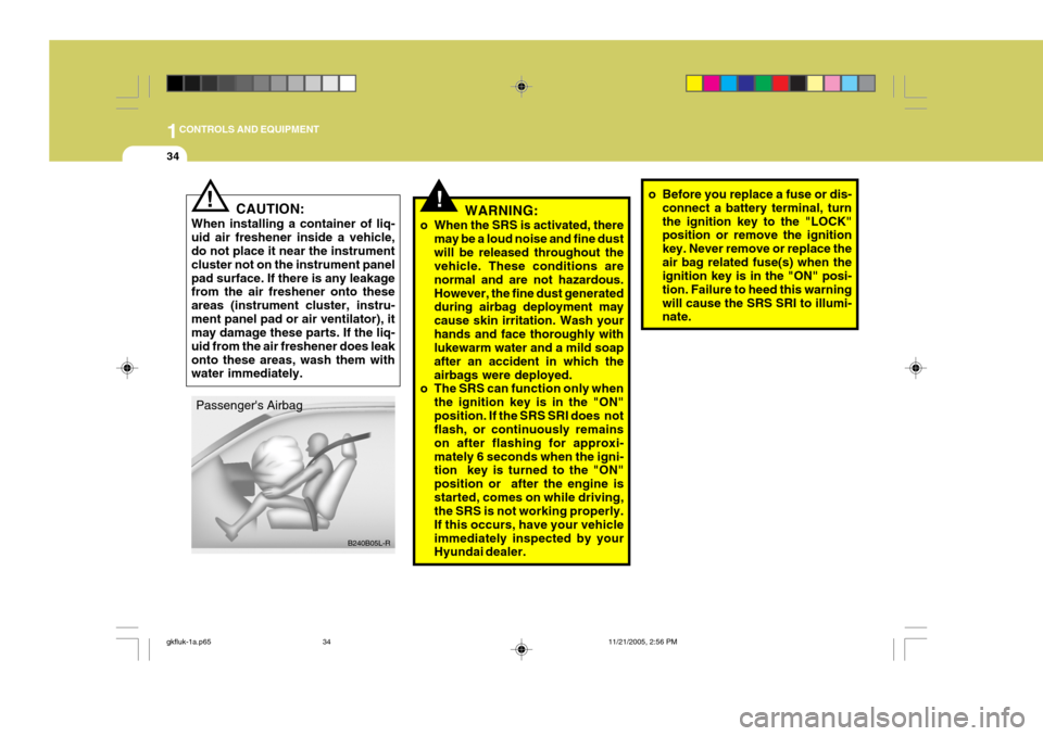 Hyundai Coupe 2005  Owners Manual 1CONTROLS AND EQUIPMENT
34
!WARNING:
o When the SRS is activated, there may be a loud noise and fine dust will be released throughout the vehicle. These conditions are normal and are not hazardous.How