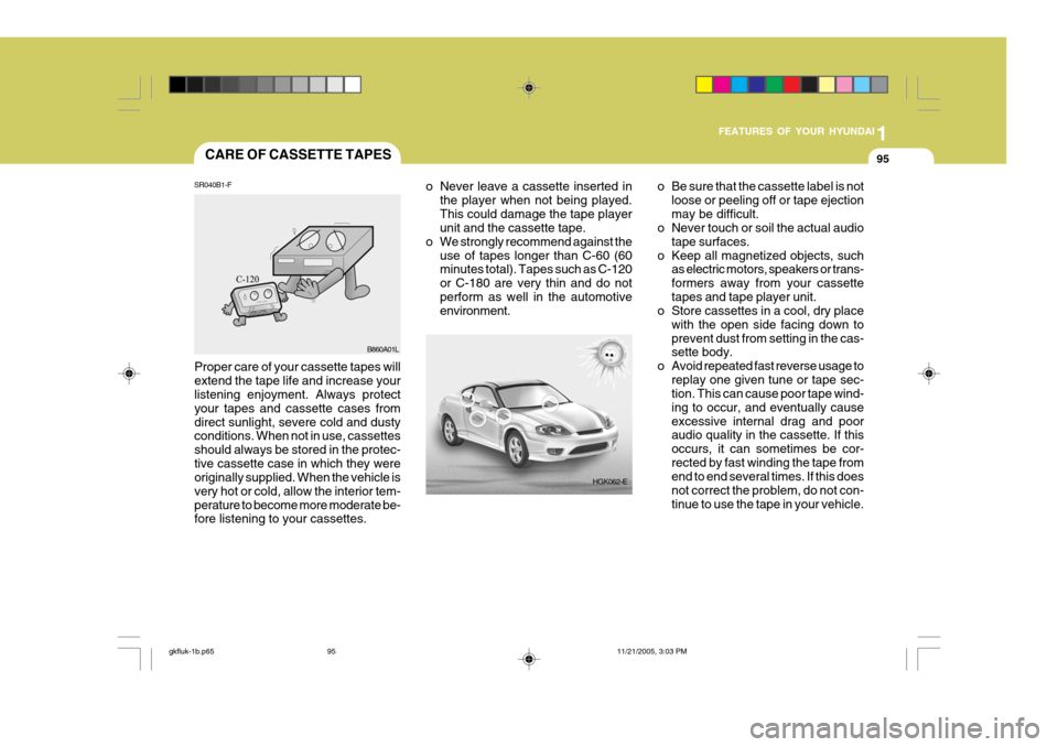 Hyundai Coupe 2005 Owners Manual 1
FEATURES OF YOUR HYUNDAI
95CARE OF CASSETTE TAPES
HGK062-E
o Never leave a cassette inserted in
the player when not being played. This could damage the tape player unit and the cassette tape.
o We s Hyundai Coupe 2005 Owners Manual 1
FEATURES OF YOUR HYUNDAI
95CARE OF CASSETTE TAPES
HGK062-E
o Never leave a cassette inserted in
the player when not being played. This could damage the tape player unit and the cassette tape.
o We s