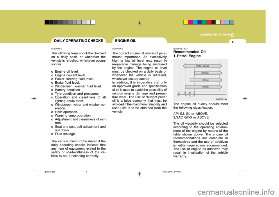 Hyundai Coupe 2005  Owners Manual 6
OWNER MAINTENANCE
5ENGINE OIL
SG030A1-E The correct engine oil level is of para-
mount importance. An excessively high or low oil level may result inirreparable damage being sustained by the engine.