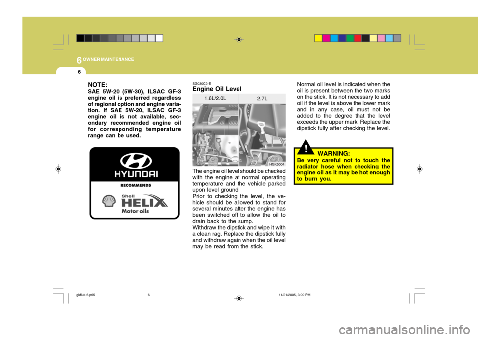 Hyundai Coupe 2005 Owners Manual 6OWNER MAINTENANCE
6
SG030C2-E
Engine Oil Level
The engine oil level should be checked
with the engine at normal operating temperature and the vehicle parked upon level ground.
Prior to checking the l Hyundai Coupe 2005 Owners Manual 6OWNER MAINTENANCE
6
SG030C2-E
Engine Oil Level
The engine oil level should be checked
with the engine at normal operating temperature and the vehicle parked upon level ground.
Prior to checking the l