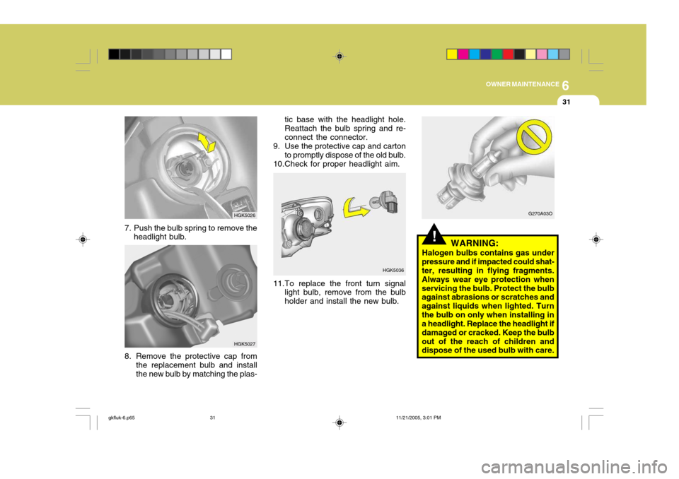 Hyundai Coupe 2005 User Guide 6
OWNER MAINTENANCE
31
!WARNING:
Halogen bulbs contains gas under
pressure and if impacted could shat- ter, resulting in flying fragments. Always wear eye protection whenservicing the bulb. Protect th