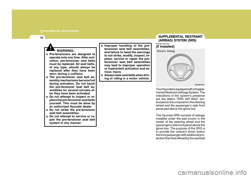 Hyundai Coupe 2005  Owners Manual 1FEATURES OF YOUR HYUNDAI
32SUPPLEMENTAL RESTRAINT (AIRBAG) SYSTEM (SRS)
o Improper handling of the pre-
tensioner seat belt assemblies, and failure to heed the warnings to not strike, modify, inspect