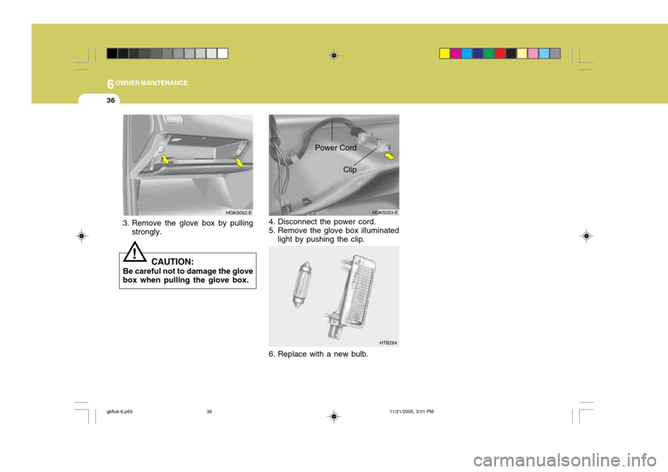 Hyundai Coupe 2005 User Guide 6OWNER MAINTENANCE
36
3. Remove the glove box by pulling
strongly.
CAUTION:
Be careful not to damage the glove box when pulling the glove box.
!
HGK5052-E
HTB284
HGK5053-E
Clip
Power Cord
4. Disconnec