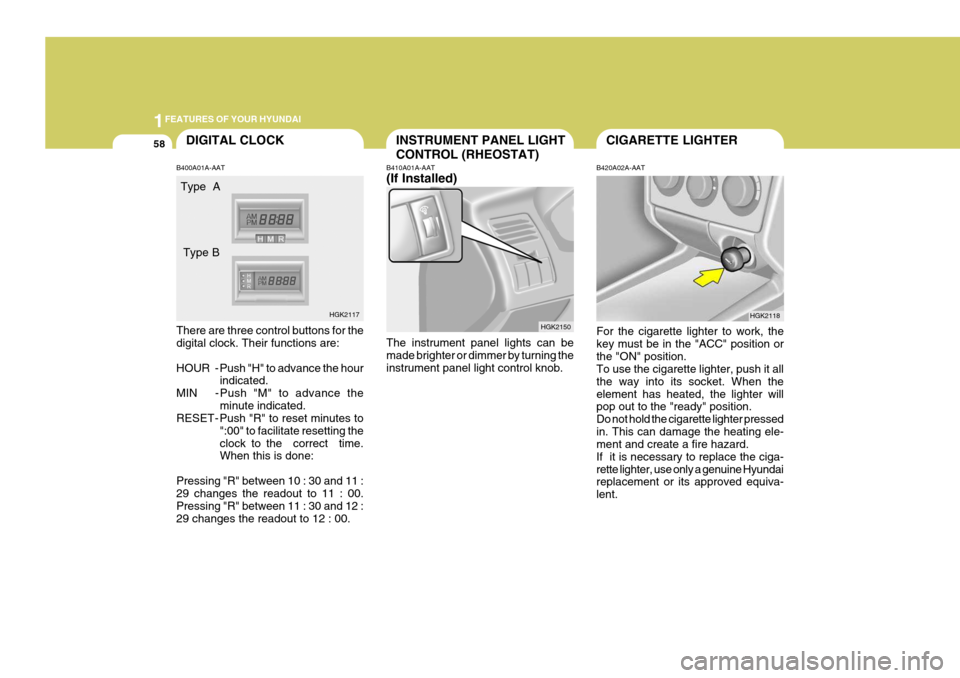 Hyundai Coupe 2005 Manual PDF 1FEATURES OF YOUR HYUNDAI
58CIGARETTE LIGHTERINSTRUMENT PANEL LIGHT CONTROL (RHEOSTAT)
B410A01A-AAT (If Installed) The instrument panel lights can be made brighter or dimmer by turning the instrument Hyundai Coupe 2005 Manual PDF 1FEATURES OF YOUR HYUNDAI
58CIGARETTE LIGHTERINSTRUMENT PANEL LIGHT CONTROL (RHEOSTAT)
B410A01A-AAT (If Installed) The instrument panel lights can be made brighter or dimmer by turning the instrument