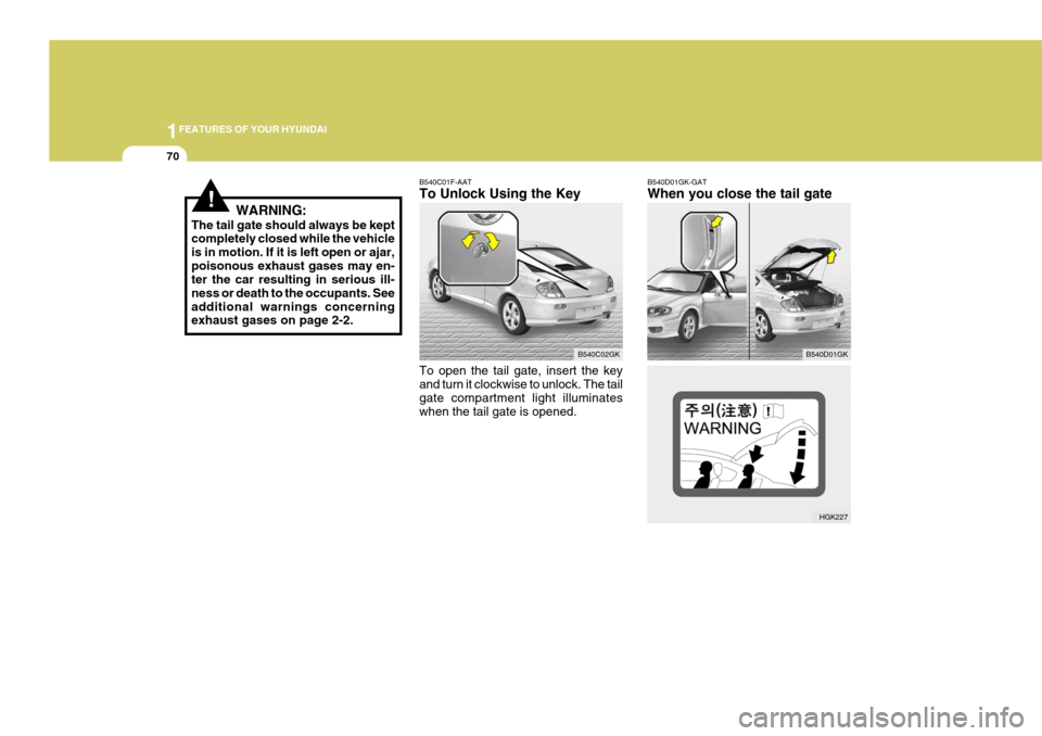 Hyundai Coupe 2005  Owners Manual 1FEATURES OF YOUR HYUNDAI
70
B540D01GK-GAT When you close the tail gate
B540D01GK
HGK227
!WARNING:
The tail gate should always be kept completely closed while the vehicle is in motion. If it is left o