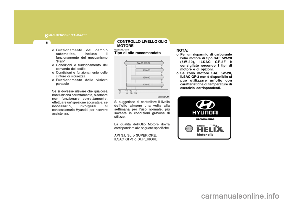 Hyundai Coupe 2005  Manuale del proprietario (in Italian) 6MANUTENZIONE "FAI-DA-TE"
6CONTROLLO LIVELLO OLIO MOTORE
G030A02O-GTT
Tipo di olio raccomandato Si suggerisce di controllare il livello
dellolio almeno una volta alla settimana per luso normale, pi�
