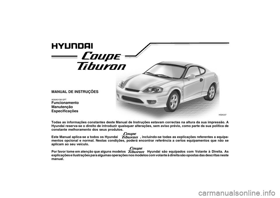 Hyundai Coupe 2005  Manual do proprietário (in Portuguese) HGK037
MANUAL DE INSTRUÇÕES A030A01GK-GPT Funcionamento ManutençãoEspecificações Todas as informações constantes deste Manual de Instruções estavam correctas na altura da sua impressão. A H