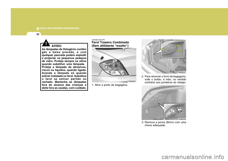Hyundai Coupe 2005 Manual do proprietário (in Portuguese) 6FAÇA A SUA PRÓPRIA MANUTENÇÃO
32
!AVISO:
As lâmpadas de Halogénio contêm gás a baixa pressão, e com qualquer pancada podem explodire projectar os pequenos pedaços de vidro. Proteja sempre o Hyundai Coupe 2005 Manual do proprietário (in Portuguese) 6FAÇA A SUA PRÓPRIA MANUTENÇÃO
32
!AVISO:
As lâmpadas de Halogénio contêm gás a baixa pressão, e com qualquer pancada podem explodire projectar os pequenos pedaços de vidro. Proteja sempre o