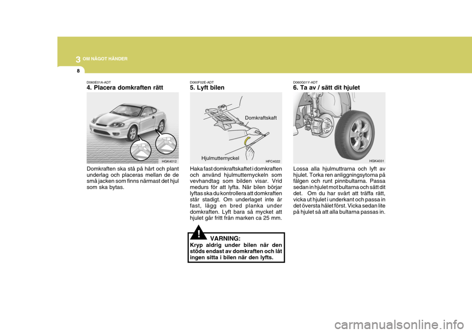 Hyundai Coupe 2005 Ägarmanual (in Swedish) 3 OM NÅGOT HÄNDER
8
HGK4012
D060E01A-ADT 4. Placera domkraften rätt Domkraften ska stå på hårt och plant underlag och placeras mellan de de små jacken som finns närmast det hjul som ska bytas. Hyundai Coupe 2005 Ägarmanual (in Swedish) 3 OM NÅGOT HÄNDER
8
HGK4012
D060E01A-ADT 4. Placera domkraften rätt Domkraften ska stå på hårt och plant underlag och placeras mellan de de små jacken som finns närmast det hjul som ska bytas.