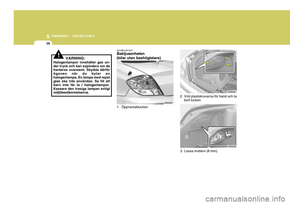 Hyundai Coupe 2005  Ägarmanual (in Swedish) 5 UNDERHÅLL - GÖR-DET-SJÄLV
28
!VARNING:
Halogenlampor innehåller gas un- der tryck och kan explodera om de hanteras ovarsamt. Skydda därför ögonen när du byter enhalogenlampa. En lampa med re