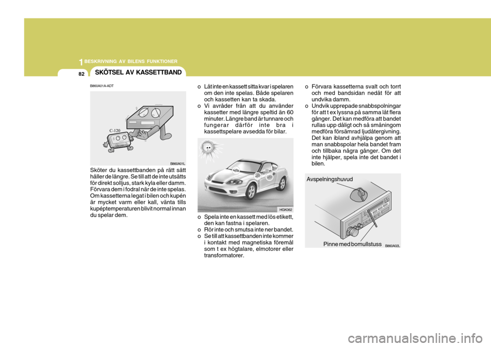 Hyundai Coupe 2005 Ägarmanual (in Swedish) 1BESKRIVNING AV BILENS FUNKTIONER
82SKÖTSEL AV KASSETTBAND
Avspelningshuvud
Pinne med bomullstuss B860A02L
o Spela inte en kassett med lös etikett,
den kan fastna i spelaren.
o Rör inte och smutsa Hyundai Coupe 2005 Ägarmanual (in Swedish) 1BESKRIVNING AV BILENS FUNKTIONER
82SKÖTSEL AV KASSETTBAND
Avspelningshuvud
Pinne med bomullstuss B860A02L
o Spela inte en kassett med lös etikett,
den kan fastna i spelaren.
o Rör inte och smutsa