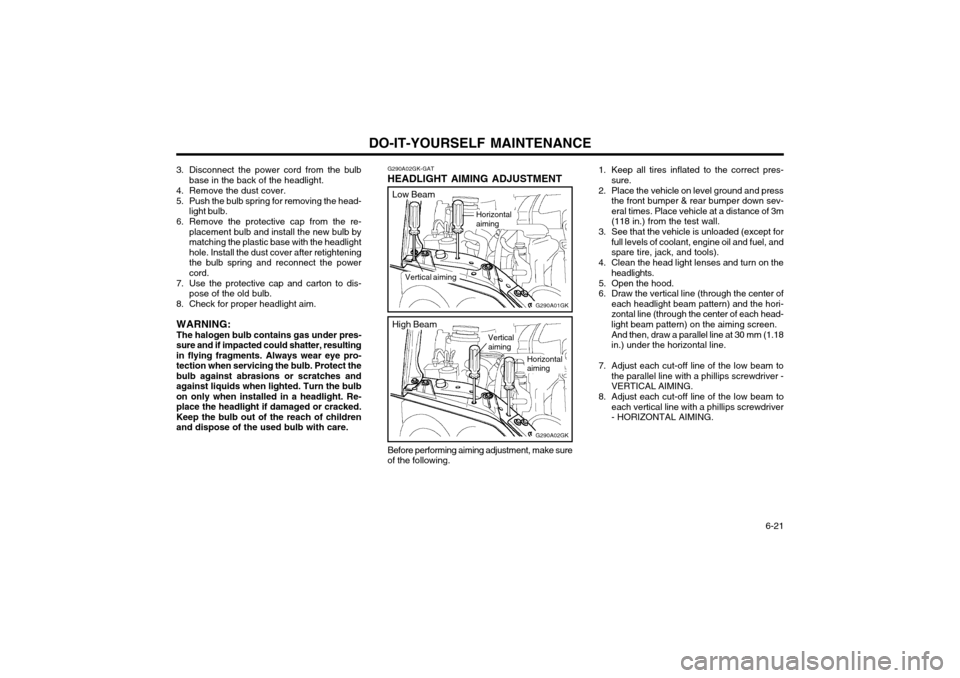 Hyundai Coupe 2004  Owners Manual DO-IT-YOURSELF MAINTENANCE  6-21
G290A02GK-GAT
HEADLIGHT AIMING ADJUSTMENT
Horizontal aiming
G290A01GK
Vertical aiming
3. Disconnect the power cord from the bulb
base in the back of the headlight.
4. 