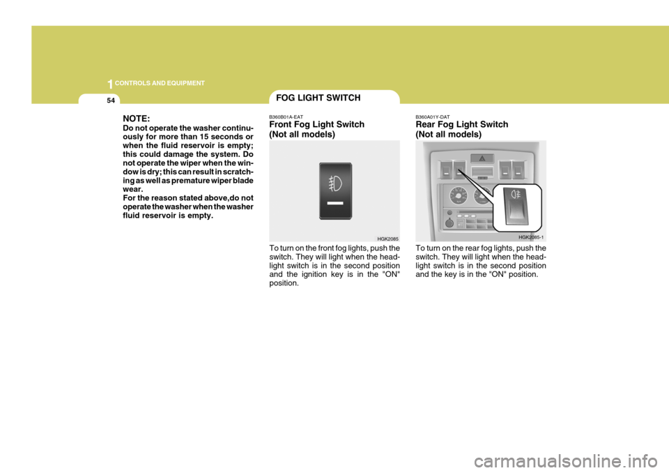 Hyundai Coupe 2004  Owners Manual 1CONTROLS AND EQUIPMENT
54FOG LIGHT SWITCH
HGK2085
HGK2085-1
NOTE: Do not operate the washer continu- ously for more than 15 seconds or when the fluid reservoir is empty;this could damage the system. 