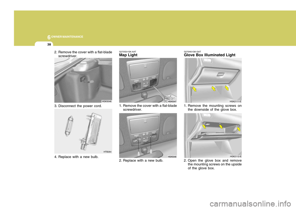 Hyundai Coupe 2004  Owners Manual 6OWNER MAINTENANCE
38
G270G01GK-AAT
Map Light 
1. Remove the cover with a flat-blade
screwdriver.
2. Replace with a new bulb.
HGK5047
HGK5048 HGK2112-E
2. Open the glove box and remove the mounting sc