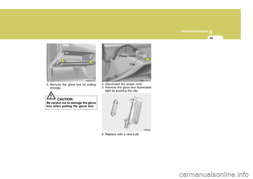 Hyundai Coupe 2004  Owners Manual 6
OWNER MAINTENANCE
39
3. Remove the glove box by pulling
strongly.
CAUTION:
Be careful not to damage the glove
box when pulling the glove box.
!
HGK5052-E
HTB284
HGK5053-E
Clip
Power Cord
4. Disconne