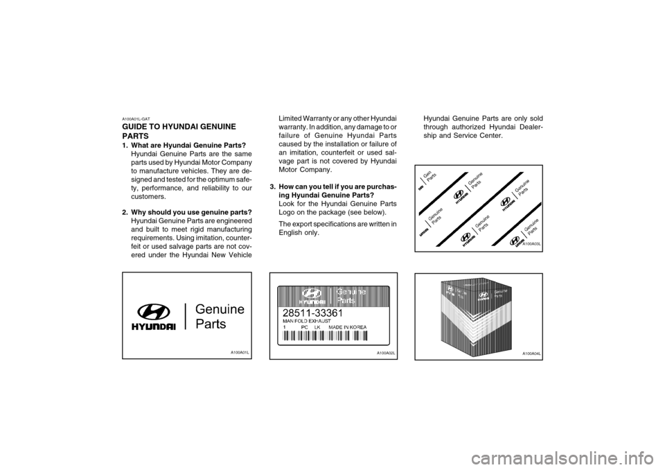 Hyundai Coupe 2004 Owners Manual A100A01LA100A02LA100A04L
A100A03L
A100A01L-GAT GUIDE TO HYUNDAI GENUINE PARTS
1. What are Hyundai Genuine Parts?
Hyundai Genuine Parts are the same parts used by Hyundai Motor Companyto manufacture v Hyundai Coupe 2004 Owners Manual A100A01LA100A02LA100A04L
A100A03L
A100A01L-GAT GUIDE TO HYUNDAI GENUINE PARTS
1. What are Hyundai Genuine Parts?
Hyundai Genuine Parts are the same parts used by Hyundai Motor Companyto manufacture v