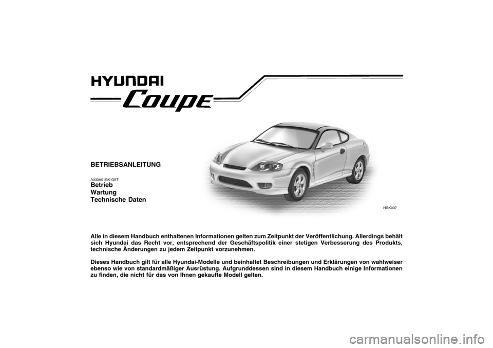 Hyundai Coupe 2004  Betriebsanleitung (in German) BETRIEBSANLEITUNG A030A01GK-GST Betrieb Wartung Technische Daten Alle in diesem Handbuch enthaltenen Informationen gelten zum Zeitpunkt der Veröffentlichung. Allerdings behält sich Hyundai das Recht