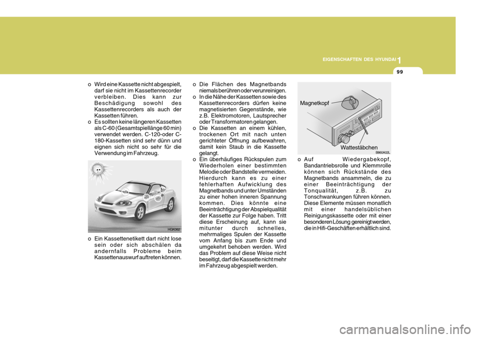 Hyundai Coupe 2004  Betriebsanleitung (in German) 1
EIGENSCHAFTEN DES HYUNDAI
99
HGK062
o Wird eine Kassette nicht abgespielt,
darf sie nicht im Kassettenrecorder verbleiben. Dies kann zur Beschädigung sowohl des Kassettenrecorders als auch derKasse