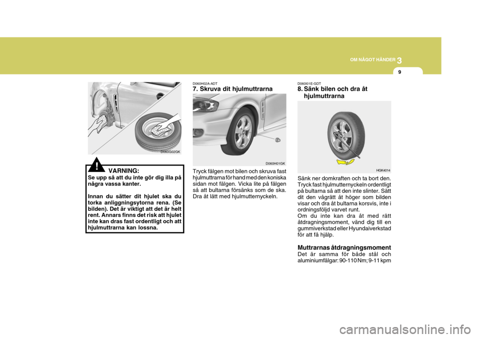 Hyundai Coupe 2004 Ägarmanual (in Swedish) 3
OM NÅGOT HÄNDER
9
!
D060H02A-ADT 7. Skruva dit hjulmuttrarna Tryck fälgen mot bilen och skruva fast hjulmuttrarna för hand med den koniskasidan mot fälgen. Vicka lite på fälgen så att bultar Hyundai Coupe 2004 Ägarmanual (in Swedish) 3
OM NÅGOT HÄNDER
9
!
D060H02A-ADT 7. Skruva dit hjulmuttrarna Tryck fälgen mot bilen och skruva fast hjulmuttrarna för hand med den koniskasidan mot fälgen. Vicka lite på fälgen så att bultar