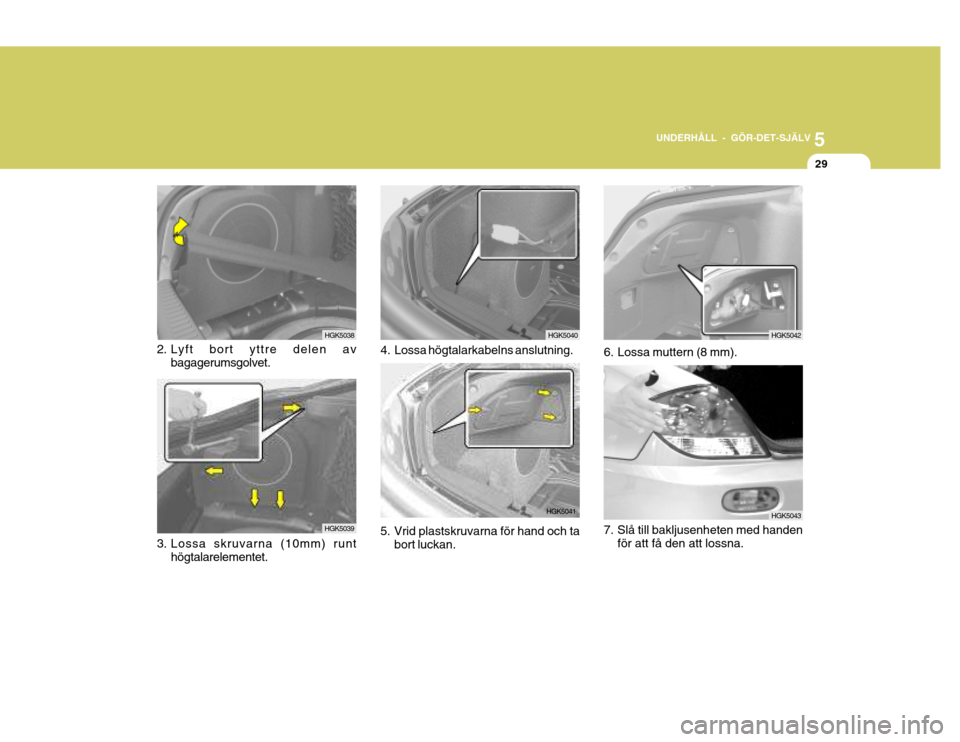 Hyundai Coupe 2004  Ägarmanual (in Swedish) 5
UNDERHÅLL - GÖR-DET-SJÄLV
29
2. Lyft bort yttre delen av
bagagerumsgolvet.
3. Lossa skruvarna (10mm) runt högtalarelementet.
HGK5039HGK5038
HGK5040
4. Lossa högtalarkabelns anslutning. 6. Lossa
