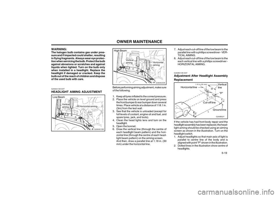Hyundai Coupe 2003  Owners Manual OWNER MAINTENANCE  6-19
G290A01GK-EAT HEADLIGHT AIMING ADJUSTMENT
Before performing aiming adjustment, make sure of the following. 
1. Keep all tyres inflated to the correct pressure. 
2. Place the ve
