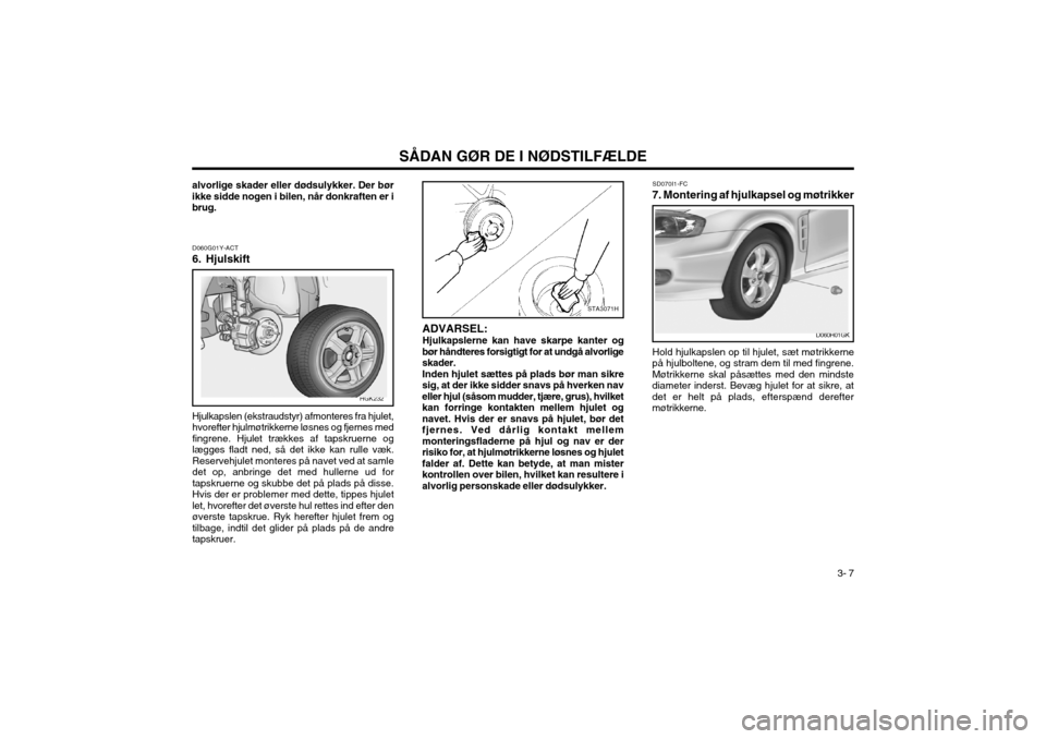 Hyundai Coupe 2003 Instruktionsbog (in Danish) 3- 7
SÅDAN GØR DE I NØDSTILFÆLDE
STA3071H
ADVARSEL: Hjulkapslerne kan have skarpe kanter og
bør håndteres forsigtigt for at undgå alvorlige skader. Inden hjulet sættes på plads bør man sikre Hyundai Coupe 2003 Instruktionsbog (in Danish) 3- 7
SÅDAN GØR DE I NØDSTILFÆLDE
STA3071H
ADVARSEL: Hjulkapslerne kan have skarpe kanter og
bør håndteres forsigtigt for at undgå alvorlige skader. Inden hjulet sættes på plads bør man sikre