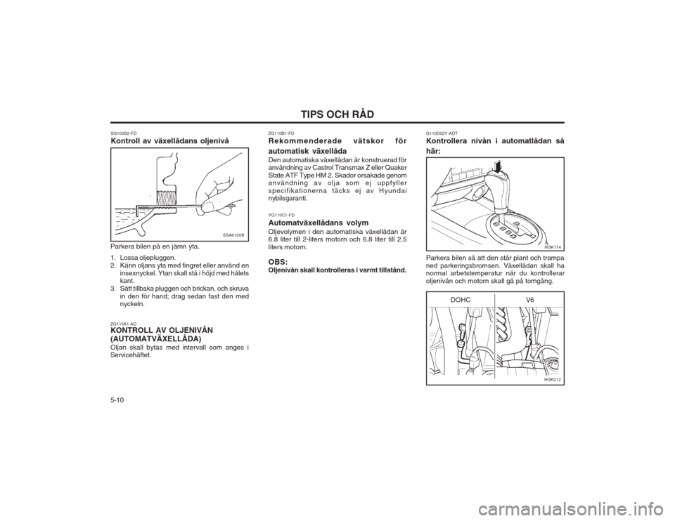 Hyundai Coupe 2003  Ägarmanual (in Swedish) TIPS OCH RÅD
5-10 SG100B2-FD Kontroll av växellådans oljenivå
SSA6100B
Parkera bilen på en jämn yta. 
1. Lossa oljepluggen. 
2. Känn oljans yta med fingret eller använd en insexnyckel. Ytan sk
