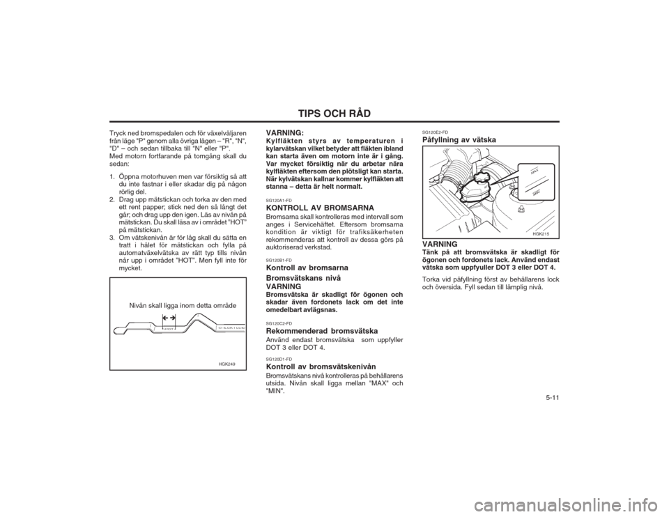 Hyundai Coupe 2003  Ägarmanual (in Swedish)   5-11
TIPS OCH RÅD
SG120E2-FD Påfyllning av vätska
HGK215
VARNING Tänk på att bromsvätska är skadligt förögonen och fordonets lack. Använd endast vätska som uppfyuller DOT 3 eller DOT 4. T