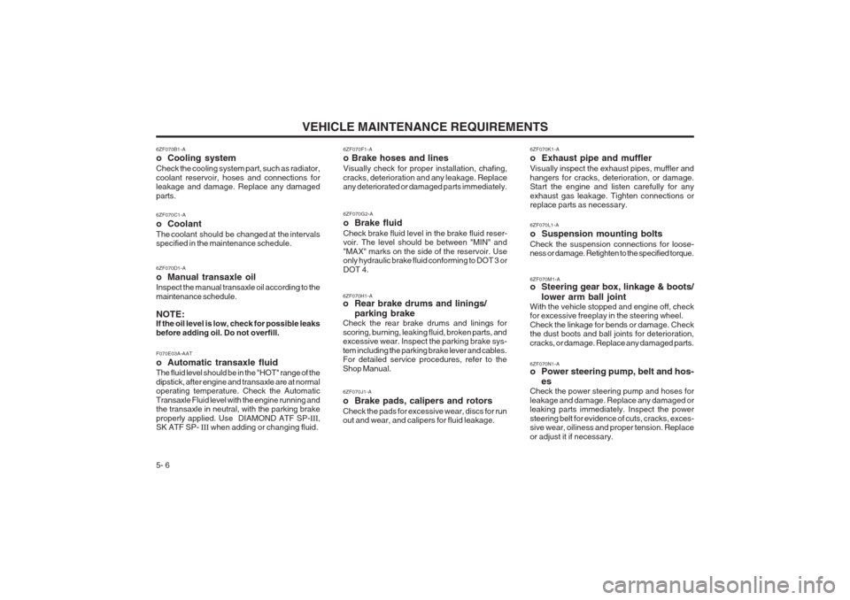 Hyundai Coupe 2002 Owners Manual VEHICLE MAINTENANCE REQUIREMENTS
5- 6
6ZF070D1-A
o Manual transaxle oil Inspect the manual transaxle oil according to the maintenance schedule. NOTE: If the oil level is low, check for possible leaks Hyundai Coupe 2002 Owners Manual VEHICLE MAINTENANCE REQUIREMENTS
5- 6
6ZF070D1-A
o Manual transaxle oil Inspect the manual transaxle oil according to the maintenance schedule. NOTE: If the oil level is low, check for possible leaks