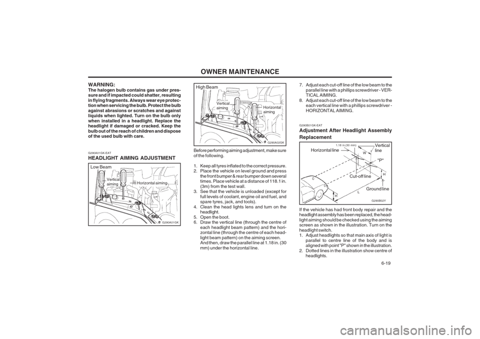 Hyundai Coupe 2002 Owners Manual OWNER MAINTENANCE 6-19
G290A01GK-EAT HEADLIGHT AIMING ADJUSTMENT
Before performing aiming adjustment, make sure of the following.
1. Keep all tyres inflated to the correct pressure.
2. Place the ve Hyundai Coupe 2002 Owners Manual OWNER MAINTENANCE 6-19
G290A01GK-EAT HEADLIGHT AIMING ADJUSTMENT
Before performing aiming adjustment, make sure of the following.
1. Keep all tyres inflated to the correct pressure.
2. Place the ve