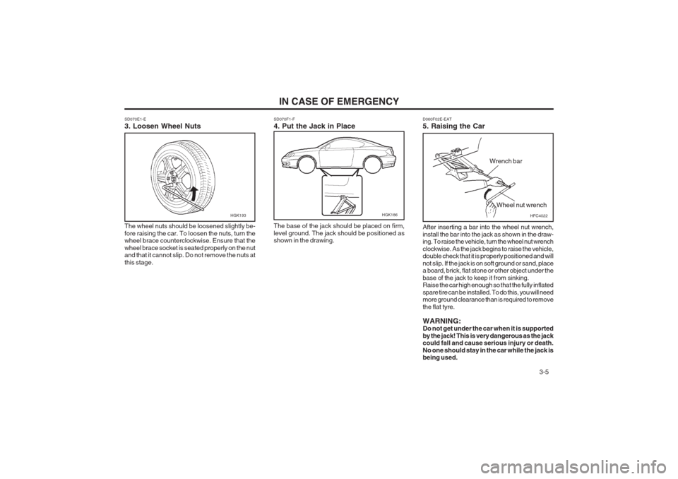 Hyundai Coupe 2002 Owners Manual 3-5
IN CASE OF EMERGENCY
SD070E1-E 3. Loosen Wheel Nuts The wheel nuts should be loosened slightly be- fore raising the car. To loosen the nuts, turn the wheel brace counterclockwise. Ensure that th Hyundai Coupe 2002 Owners Manual 3-5
IN CASE OF EMERGENCY
SD070E1-E 3. Loosen Wheel Nuts The wheel nuts should be loosened slightly be- fore raising the car. To loosen the nuts, turn the wheel brace counterclockwise. Ensure that th