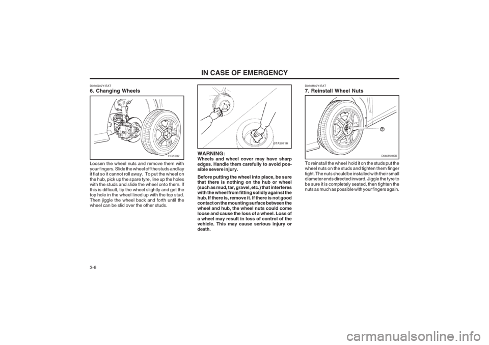 Hyundai Coupe 2002 Owners Manual IN CASE OF EMERGENCY
3-6
HGK232
D060H02Y-EAT 7. Reinstall Wheel Nuts To reinstall the wheel hold it on the studs put the wheel nuts on the studs and tighten them finger tight. The nuts should be inst Hyundai Coupe 2002 Owners Manual IN CASE OF EMERGENCY
3-6
HGK232
D060H02Y-EAT 7. Reinstall Wheel Nuts To reinstall the wheel hold it on the studs put the wheel nuts on the studs and tighten them finger tight. The nuts should be inst