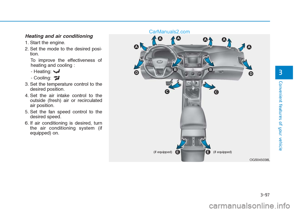 Hyundai Creta 2019 Owners Manual 3-97
Convenient features of your vehicle
3
Heating and air conditioning
1. Start the engine.
2. Set the mode to the desired posi-
tion.
To improve the effectiveness of
heating and cooling :
- Heating: Hyundai Creta 2019 Owners Manual 3-97
Convenient features of your vehicle
3
Heating and air conditioning
1. Start the engine.
2. Set the mode to the desired posi-
tion.
To improve the effectiveness of
heating and cooling :
- Heating: