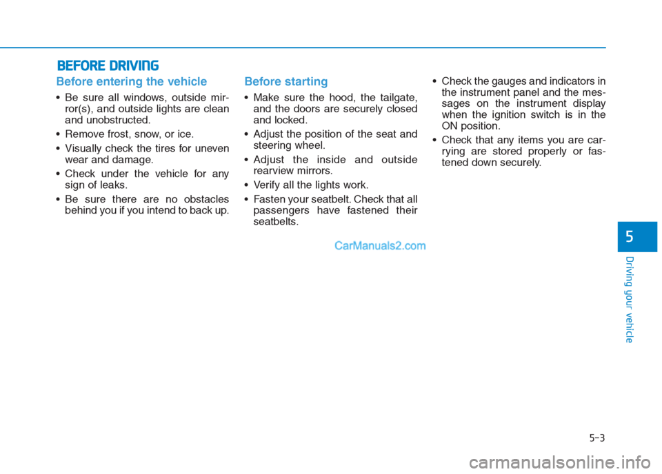 Hyundai Creta 2019  Owners Manual Before entering the vehicle 
• Be sure all windows, outside mir-
ror(s), and outside lights are clean
and unobstructed.
 Remove frost, snow, or ice.
 Visually check the tires for uneven
wear and dam